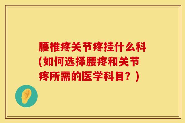 腰椎疼关节疼挂什么科(如何选择腰疼和关节疼所需的医学科目？)-第1张图片-氨糖科普网