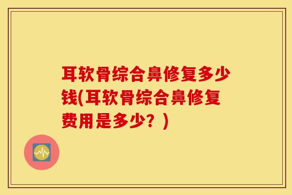 耳软骨综合鼻修复多少钱(耳软骨综合鼻修复费用是多少?)-第1张图片-氨糖科普网 耳软骨综合鼻修复多少钱(耳软骨综合鼻修复费用是多少?)-第1张图片-氨糖科普网
