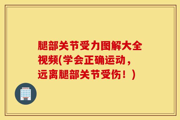 腿部关节受力图解大全视频(学会正确运动，远离腿部关节受伤！)-第1张图片-氨糖科普网