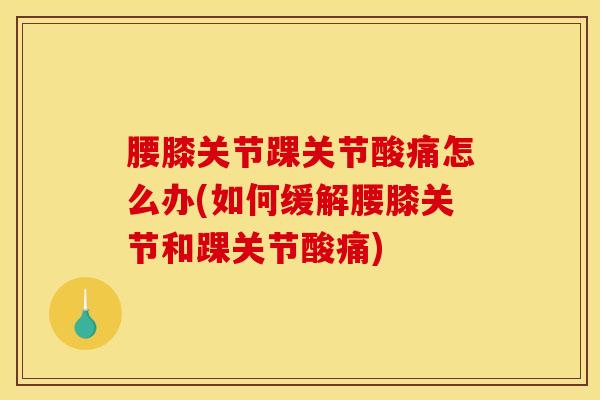 腰膝关节踝关节酸痛怎么办(如何缓解腰膝关节和踝关节酸痛)-第1张图片-氨糖科普网 腰膝关节踝关节酸痛怎么办(如何缓解腰膝关节和踝关节酸痛)-第1张图片-氨糖科普网