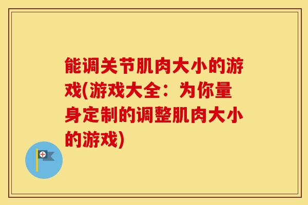 能调关节肌肉大小的游戏(游戏大全:为你量身定制的调整肌肉大小的游戏)-第1张图片-氨糖科普网 能调关节肌肉大小的游戏(游戏大全:为你量身定制的调整肌肉大小的游戏)-第1张图片-氨糖科普网