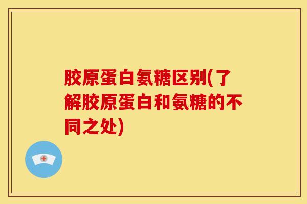 胶原蛋白氨糖区别(了解胶原蛋白和氨糖的不同之处)-第1张图片-氨糖科普网