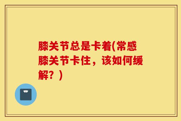 膝关节总是卡着(常感膝关节卡住,该如何缓解?)-第1张图片-氨糖科普网 膝关节总是卡着(常感膝关节卡住,该如何缓解?)-第1张图片-氨糖科普网