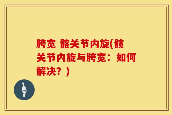胯宽 髂关节内旋(髋关节内旋与胯宽:如何解决?)-第1张图片-氨糖科普网 胯宽 髂关节内旋(髋关节内旋与胯宽:如何解决?)-第1张图片-氨糖科普网