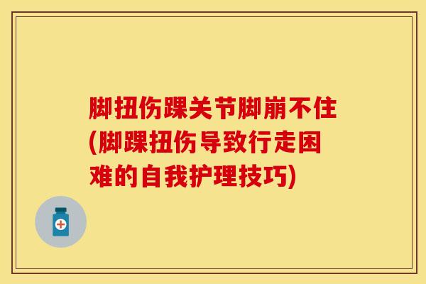 脚扭伤踝关节脚崩不住(脚踝扭伤导致行走困难的自我护理技巧)-第1张图片-氨糖科普网 脚扭伤踝关节脚崩不住(脚踝扭伤导致行走困难的自我护理技巧)-第1张图片-氨糖科普网