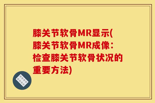 膝关节软骨MR显示(膝关节软骨MR成像:检查膝关节软骨状况的重要方法)-第1张图片-氨糖科普网 膝关节软骨MR显示(膝关节软骨MR成像:检查膝关节软骨状况的重要方法)-第1张图片-氨糖科普网