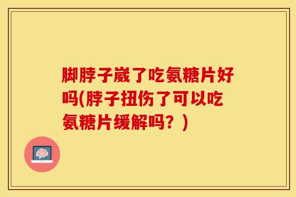 脚脖子崴了吃氨糖片好吗(脖子扭伤了可以吃氨糖片缓解吗?)-第1张图片-氨糖科普网 脚脖子崴了吃氨糖片好吗(脖子扭伤了可以吃氨糖片缓解吗?)-第1张图片-氨糖科普网