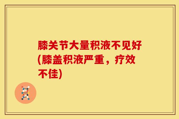 膝关节大量积液不见好(膝盖积液严重,疗效不佳)-第1张图片-氨糖科普网 膝关节大量积液不见好(膝盖积液严重,疗效不佳)-第1张图片-氨糖科普网