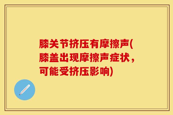 膝关节挤压有摩擦声(膝盖出现摩擦声症状，可能受挤压影响)-第1张图片-氨糖科普网