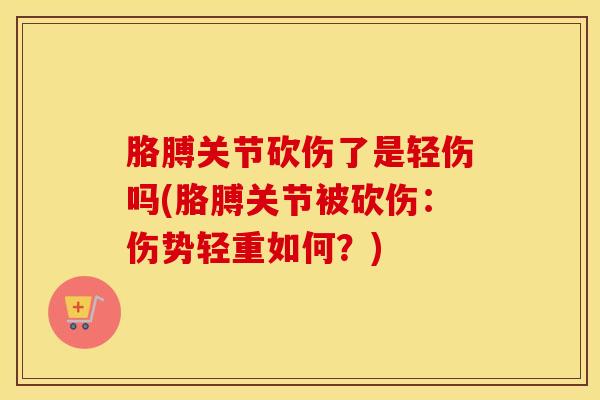 胳膊关节砍伤了是轻伤吗(胳膊关节被砍伤:伤势轻重如何?)-第1张图片-氨糖科普网 胳膊关节砍伤了是轻伤吗(胳膊关节被砍伤:伤势轻重如何?)-第1张图片-氨糖科普网