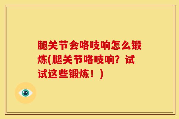 腿关节会咯吱响怎么锻炼(腿关节咯吱响?试试这些锻炼!)-第1张图片-氨糖科普网 腿关节会咯吱响怎么锻炼(腿关节咯吱响?试试这些锻炼!)-第1张图片-氨糖科普网