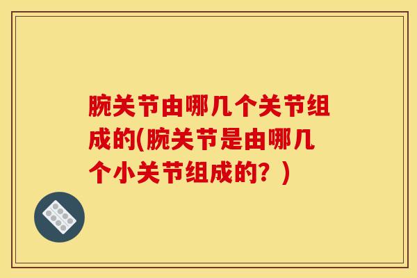 腕关节由哪几个关节组成的(腕关节是由哪几个小关节组成的?)-第1张图片-氨糖科普网 腕关节由哪几个关节组成的(腕关节是由哪几个小关节组成的?)-第1张图片-氨糖科普网