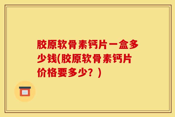 胶原软骨素钙片一盒多少钱(胶原软骨素钙片价格要多少?)-第1张图片-氨糖科普网 胶原软骨素钙片一盒多少钱(胶原软骨素钙片价格要多少?)-第1张图片-氨糖科普网