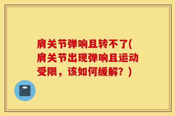 肩关节弹响且转不了(肩关节出现弹响且运动受限,该如何缓解?)-第1张图片-氨糖科普网 肩关节弹响且转不了(肩关节出现弹响且运动受限,该如何缓解?)-第1张图片-氨糖科普网