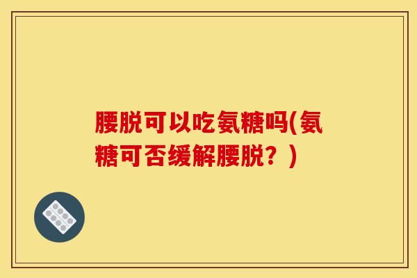 腰脱可以吃氨糖吗(氨糖可否缓解腰脱？)-第1张图片-氨糖科普网
