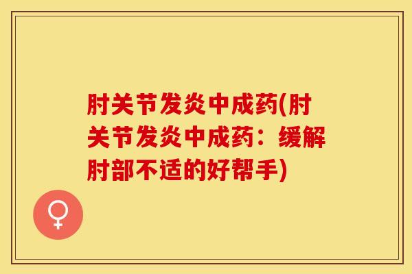 肘关节发炎中成药(肘关节发炎中成药:缓解肘部不适的好帮手)-第1张图片-氨糖科普网 肘关节发炎中成药(肘关节发炎中成药:缓解肘部不适的好帮手)-第1张图片-氨糖科普网