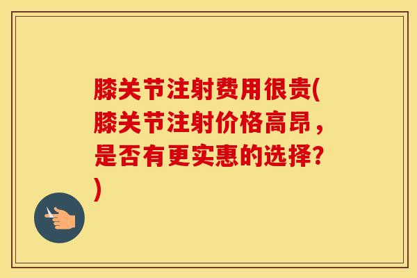 膝关节注射费用很贵(膝关节注射价格高昂，是否有更实惠的选择？)-第1张图片-氨糖科普网