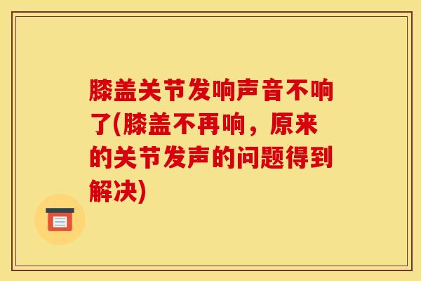 膝盖关节发响声音不响了(膝盖不再响，原来的关节发声的问题得到解决)-第1张图片-氨糖科普网