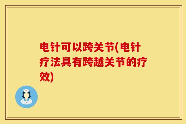 电针可以跨关节(电针疗法具有跨越关节的疗效)-第1张图片-氨糖科普网