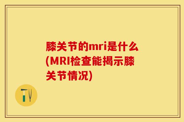 膝关节的mri是什么(MRI检查能揭示膝关节情况)-第1张图片-氨糖科普网 膝关节的mri是什么(MRI检查能揭示膝关节情况)-第1张图片-氨糖科普网