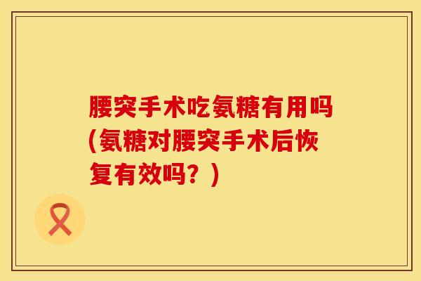 腰突手术吃氨糖有用吗(氨糖对腰突手术后恢复有效吗?)-第1张图片-氨糖科普网 腰突手术吃氨糖有用吗(氨糖对腰突手术后恢复有效吗?)-第1张图片-氨糖科普网