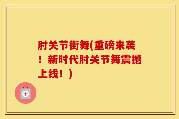 肘关节街舞(重磅来袭!新时代肘关节舞震撼上线!)-第1张图片-氨糖科普网 肘关节街舞(重磅来袭!新时代肘关节舞震撼上线!)-第1张图片-氨糖科普网