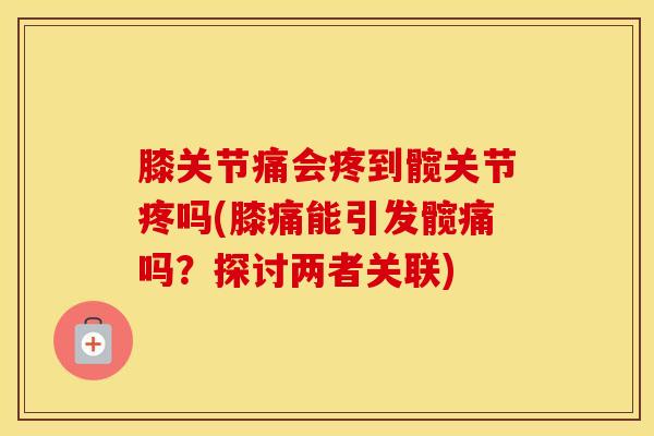 膝关节痛会疼到髋关节疼吗(膝痛能引发髋痛吗?探讨两者关联)-第1张图片-氨糖科普网 膝关节痛会疼到髋关节疼吗(膝痛能引发髋痛吗?探讨两者关联)-第1张图片-氨糖科普网