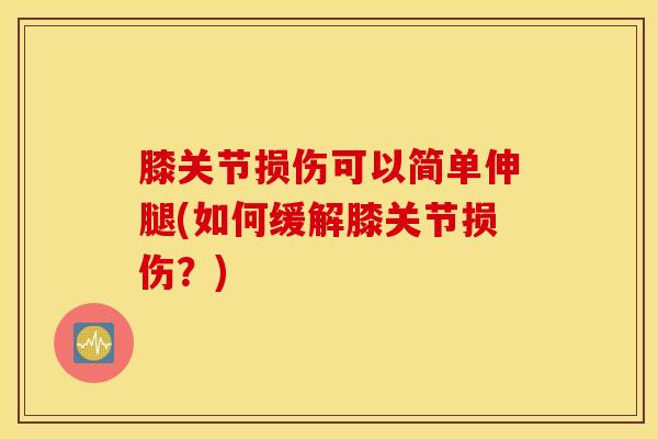 膝关节损伤可以简单伸腿(如何缓解膝关节损伤?)-第1张图片-氨糖科普网 膝关节损伤可以简单伸腿(如何缓解膝关节损伤?)-第1张图片-氨糖科普网