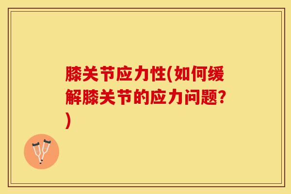 膝关节应力性(如何缓解膝关节的应力问题?)-第1张图片-氨糖科普网 膝关节应力性(如何缓解膝关节的应力问题?)-第1张图片-氨糖科普网