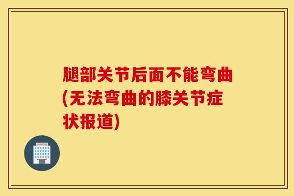 腿部关节后面不能弯曲(无法弯曲的膝关节症状报道)-第1张图片-氨糖科普网 腿部关节后面不能弯曲(无法弯曲的膝关节症状报道)-第1张图片-氨糖科普网