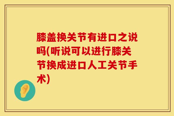 膝盖换关节有进口之说吗(听说可以进行膝关节换成进口人工关节手术)-第1张图片-氨糖科普网