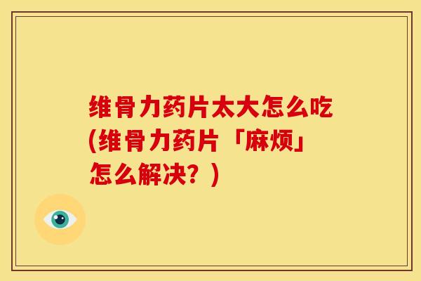 维骨力药片太大怎么吃(维骨力药片「麻烦」怎么解决?)-第1张图片-氨糖科普网 维骨力药片太大怎么吃(维骨力药片「麻烦」怎么解决?)-第1张图片-氨糖科普网