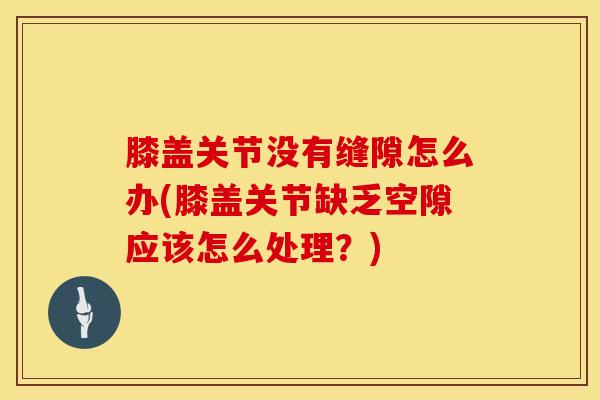 膝盖关节没有缝隙怎么办(膝盖关节缺乏空隙应该怎么处理？)-第1张图片-氨糖科普网