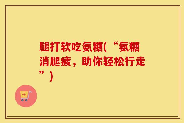 腿打软吃氨糖(“氨糖消腿疲，助你轻松行走”)-第1张图片-氨糖科普网