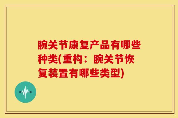 腕关节康复产品有哪些种类(重构:腕关节恢复装置有哪些类型)-第1张图片-氨糖科普网 腕关节康复产品有哪些种类(重构:腕关节恢复装置有哪些类型)-第1张图片-氨糖科普网