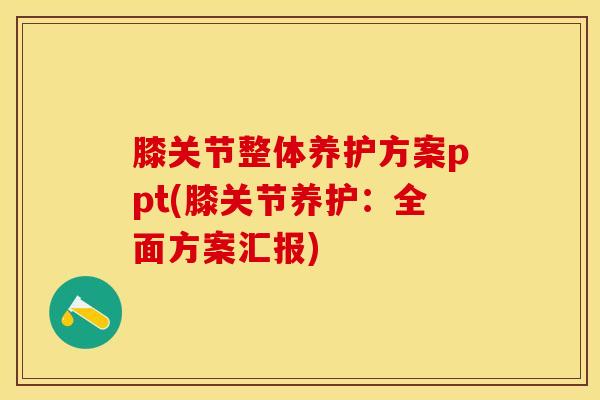 膝关节整体养护方案ppt(膝关节养护:全面方案汇报)-第1张图片-氨糖科普网 膝关节整体养护方案ppt(膝关节养护:全面方案汇报)-第1张图片-氨糖科普网