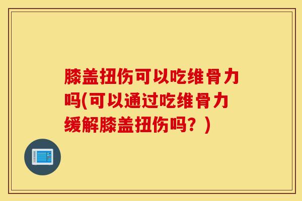 膝盖扭伤可以吃维骨力吗(可以通过吃维骨力缓解膝盖扭伤吗？)-第1张图片-氨糖科普网