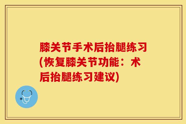 膝关节手术后抬腿练习(恢复膝关节功能:术后抬腿练习建议)-第1张图片-氨糖科普网 膝关节手术后抬腿练习(恢复膝关节功能:术后抬腿练习建议)-第1张图片-氨糖科普网