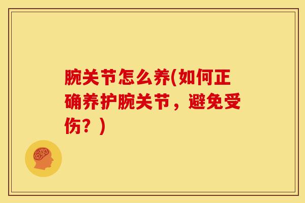 腕关节怎么养(如何正确养护腕关节,避免受伤?)-第1张图片-氨糖科普网 腕关节怎么养(如何正确养护腕关节,避免受伤?)-第1张图片-氨糖科普网