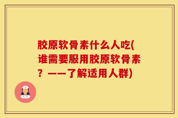 胶原软骨素什么人吃(谁需要服用胶原软骨素?——了解适用人群)-第1张图片-氨糖科普网 胶原软骨素什么人吃(谁需要服用胶原软骨素?——了解适用人群)-第1张图片-氨糖科普网