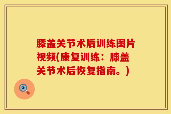 膝盖关节术后训练图片视频(康复训练:膝盖关节术后恢复指南。)-第1张图片-氨糖科普网 膝盖关节术后训练图片视频(康复训练:膝盖关节术后恢复指南。)-第1张图片-氨糖科普网