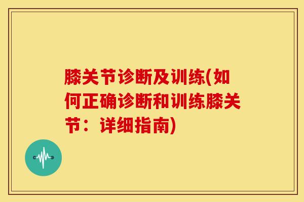 膝关节诊断及训练(如何正确诊断和训练膝关节:详细指南)-第1张图片-氨糖科普网 膝关节诊断及训练(如何正确诊断和训练膝关节:详细指南)-第1张图片-氨糖科普网