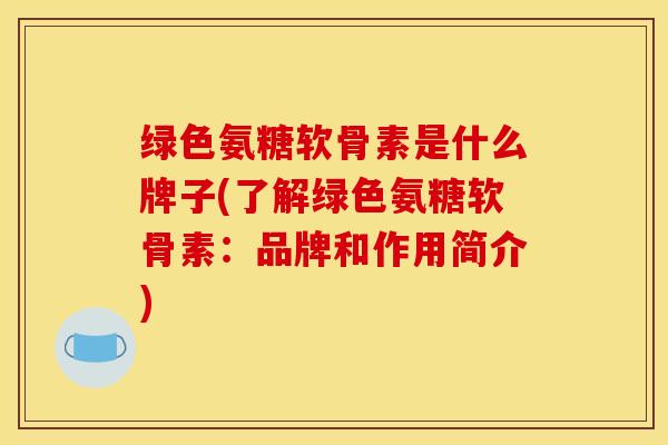 绿色氨糖软骨素是什么牌子(了解绿色氨糖软骨素:品牌和作用简介)-第1张图片-氨糖科普网 绿色氨糖软骨素是什么牌子(了解绿色氨糖软骨素:品牌和作用简介)-第1张图片-氨糖科普网