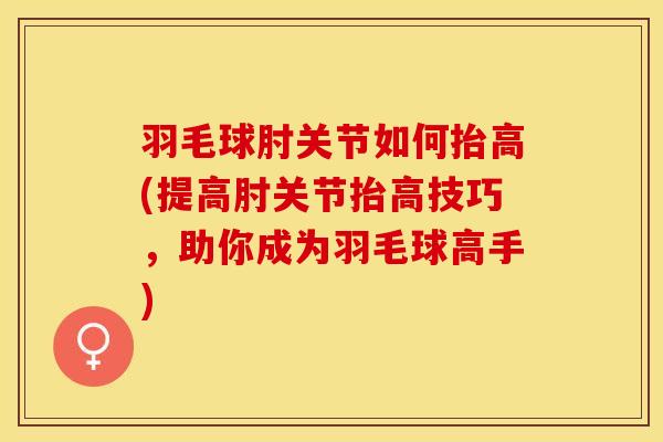 羽毛球肘关节如何抬高(提高肘关节抬高技巧，助你成为羽毛球高手)-第1张图片-氨糖科普网