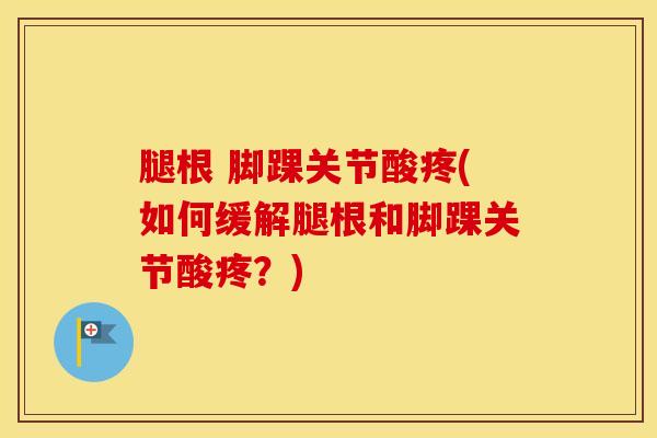 腿根 脚踝关节酸疼(如何缓解腿根和脚踝关节酸疼?)-第1张图片-氨糖科普网 腿根 脚踝关节酸疼(如何缓解腿根和脚踝关节酸疼?)-第1张图片-氨糖科普网