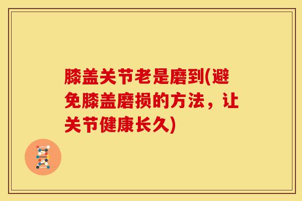 膝盖关节老是磨到(避免膝盖磨损的方法,让关节健康长久)-第1张图片-氨糖科普网 膝盖关节老是磨到(避免膝盖磨损的方法,让关节健康长久)-第1张图片-氨糖科普网