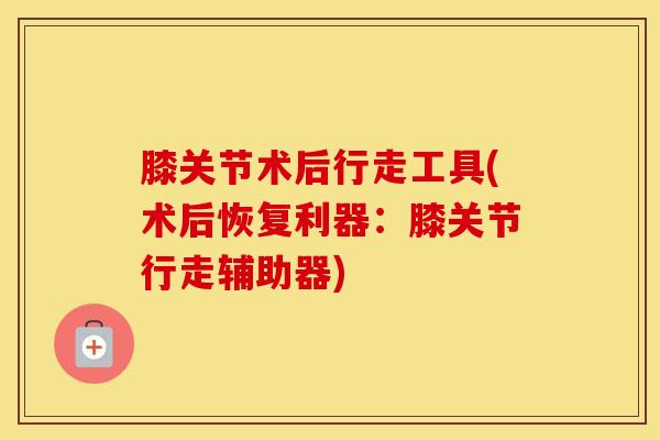 膝关节术后行走工具(术后恢复利器：膝关节行走辅助器)-第1张图片-氨糖科普网