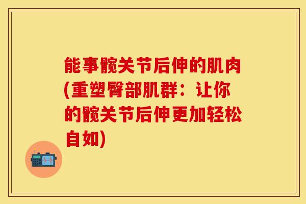 能事髋关节后伸的肌肉(重塑臀部肌群:让你的髋关节后伸更加轻松自如)-第1张图片-氨糖科普网 能事髋关节后伸的肌肉(重塑臀部肌群:让你的髋关节后伸更加轻松自如)-第1张图片-氨糖科普网