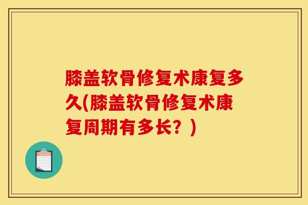 膝盖软骨修复术康复多久(膝盖软骨修复术康复周期有多长？)-第1张图片-氨糖科普网