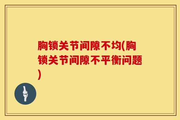 胸锁关节间隙不均(胸锁关节间隙不平衡问题)-第1张图片-氨糖科普网 胸锁关节间隙不均(胸锁关节间隙不平衡问题)-第1张图片-氨糖科普网